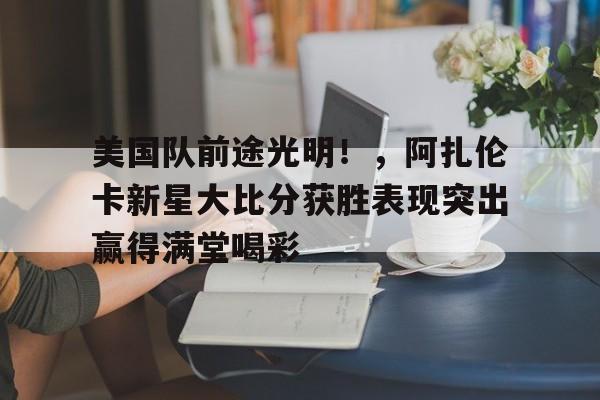 开云-美国队前途光明！，阿扎伦卡新星大比分获胜表现突出赢得满堂喝彩的简单介绍-开云