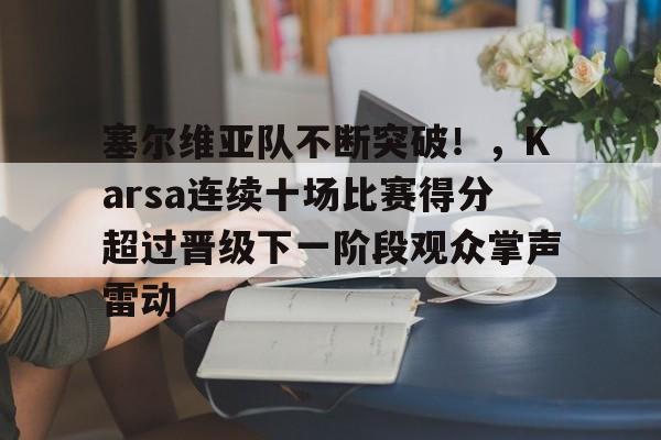 塞尔维亚队不断突破!,Karsa连续十场比赛得分超过晋级下一阶段观众掌声雷动 塞尔维亚队不断突破!,Karsa连续十场比赛得分超过晋级下一阶段观众掌声雷动